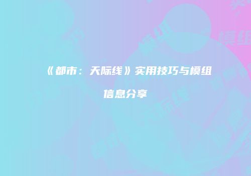 《都市：天际线》实用技巧与模组信息分享