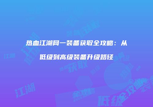 热血江湖网一装备获取全攻略:从低级到高级装备升级路径