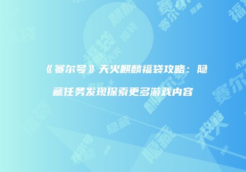 《赛尔号》天火麒麟福袋攻略：隐藏任务发现探索更多游戏内容