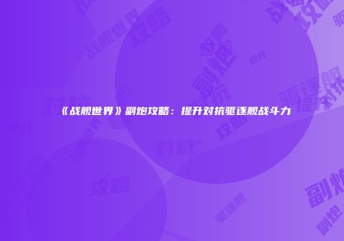 《战舰世界》副炮攻略：提升对抗驱逐舰战斗力