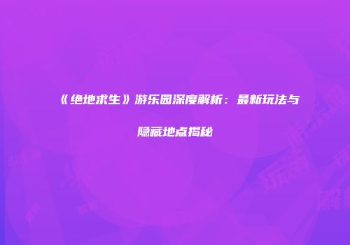 《绝地求生》游乐园深度解析：最新玩法与隐藏地点揭秘