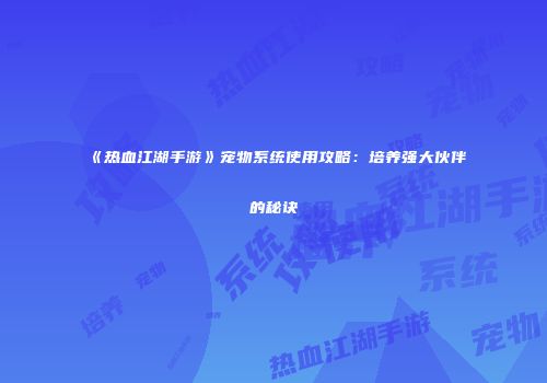 《热血江湖手游》宠物系统使用攻略：培养强大伙伴的秘诀