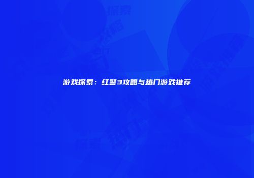 游戏探索：红警3攻略与热门游戏推荐
