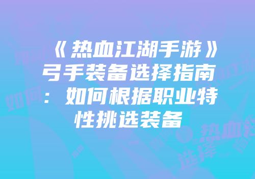 《热血江湖手游》弓手装备选择指南：如何根据职业特性挑选装备