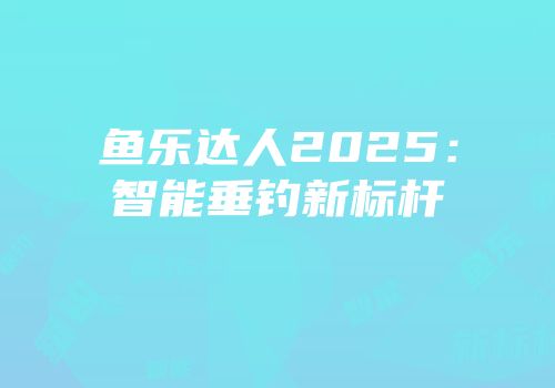 鱼乐达人2025：智能垂钓新标杆