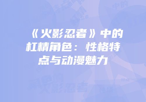 《火影忍者》中的杠精角色：性格特点与动漫魅力