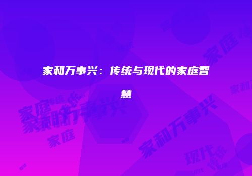家和万事兴：传统与现代的家庭智慧