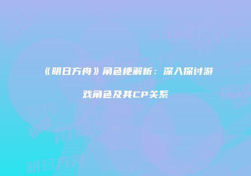 《明日方舟》角色梗解析：深入探讨游戏角色及其CP关系