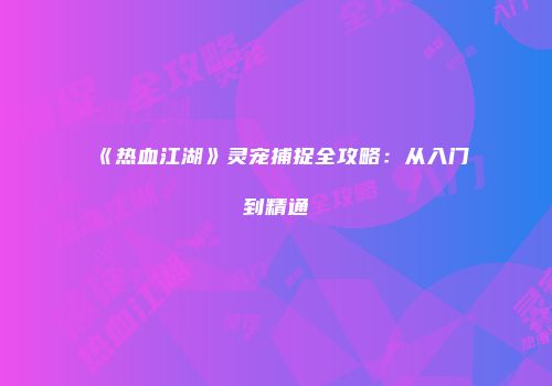 《热血江湖》灵宠捕捉全攻略：从入门到精通