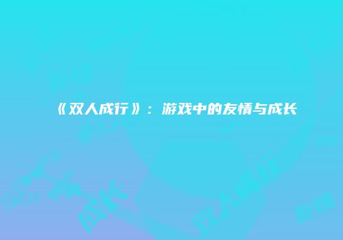 《双人成行》：游戏中的友情与成长