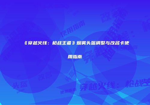 《穿越火线：枪战王者》烟雾头盔调整与改名卡使用指南