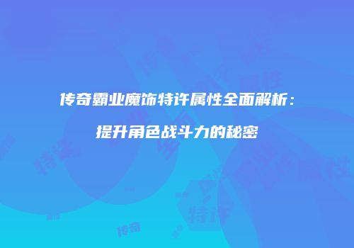 传奇霸业魔饰特许属性全面解析:提升角色战斗力的秘密