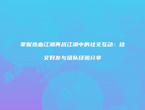 掌握热血江湖再战江湖中的社交互动：结交好友与组队经验分享