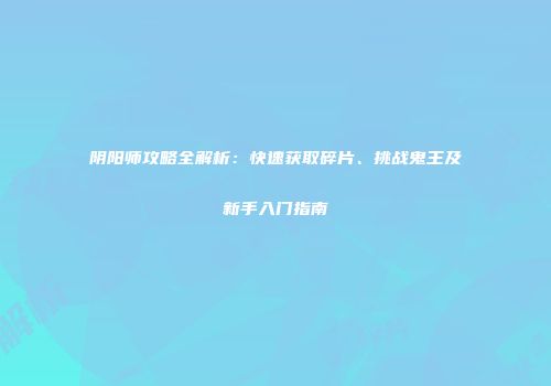 阴阳师攻略全解析：快速获取碎片、挑战鬼王及新手入门指南