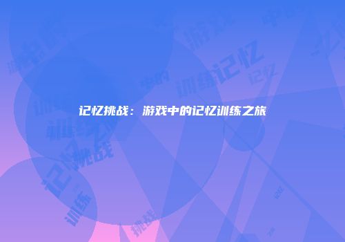 记忆挑战：游戏中的记忆训练之旅