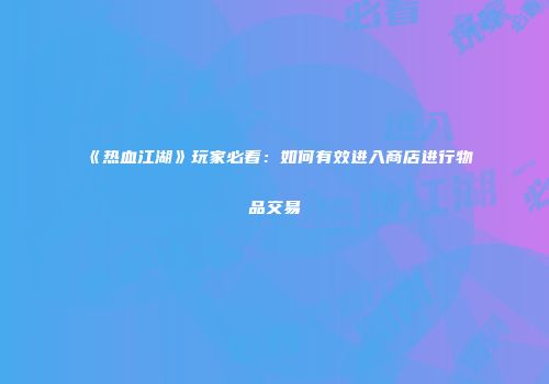 《热血江湖》玩家必看：如何有效进入商店进行物品交易