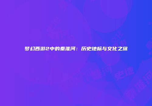 梦幻西游2中的秦淮河：历史地标与文化之旅