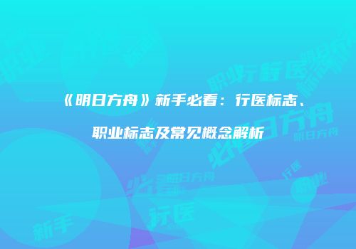 《明日方舟》新手必看：行医标志、职业标志及常见概念解析