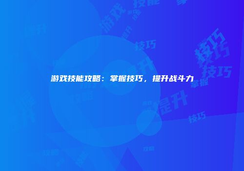 游戏技能攻略：掌握技巧，提升战斗力