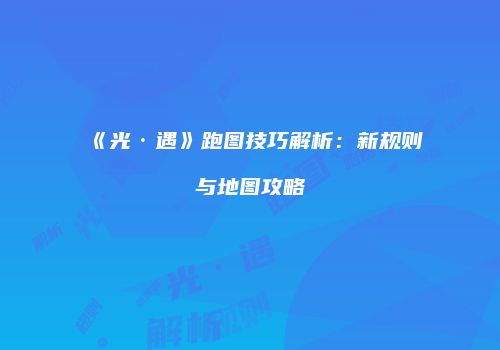 《光·遇》跑图技巧解析：新规则与地图攻略