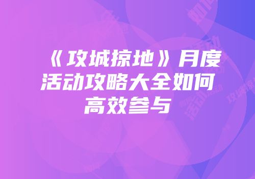 《攻城掠地》月度活动攻略大全如何高效参与