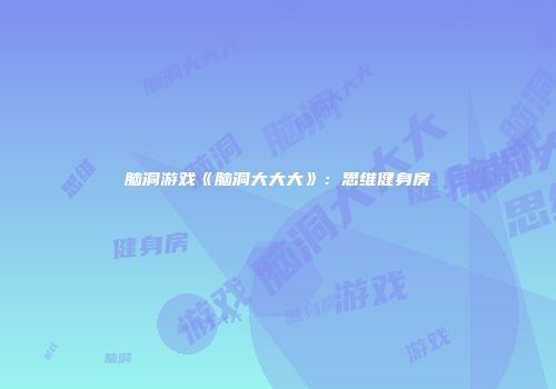 脑洞游戏《脑洞大大大》：思维健身房