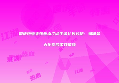 国庆特惠来袭热血江湖手游礼包攻略：如何最大化你的游戏体验
