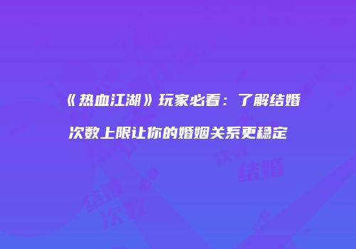 《热血江湖》玩家必看：了解结婚次数上限让你的婚姻关系更稳定