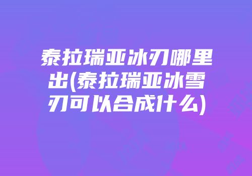 泰拉瑞亚冰刃哪里出(泰拉瑞亚冰雪刃可以合成什么)