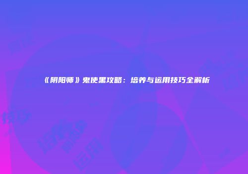 《阴阳师》鬼使黑攻略：培养与运用技巧全解析