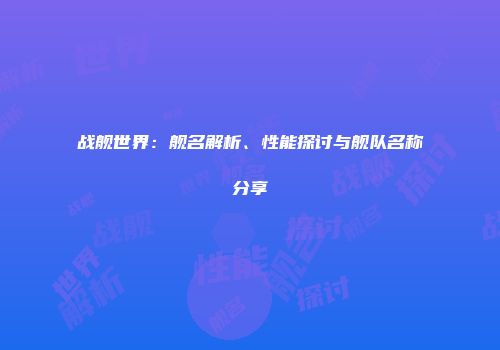 战舰世界：舰名解析、性能探讨与舰队名称分享