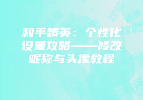 和平精英：个性化设置攻略——修改昵称与头像教程