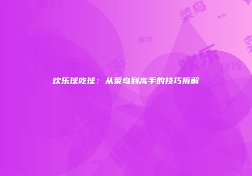 欢乐球吃球：从菜鸟到高手的技巧拆解