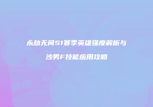 永劫无间S1赛季英雄强度解析与沙男F技能应用攻略