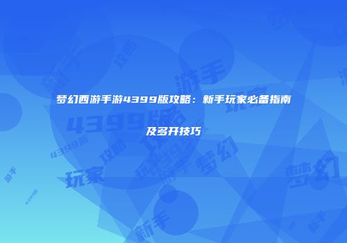 梦幻西游手游4399版攻略：新手玩家必备指南及多开技巧