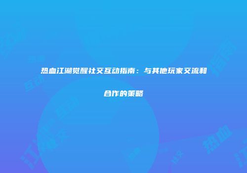 热血江湖觉醒社交互动指南:与其他玩家交流和合作的策略