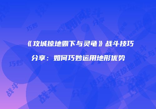 《攻城掠地霸下与灵龟》战斗技巧分享：如何巧妙运用地形优势