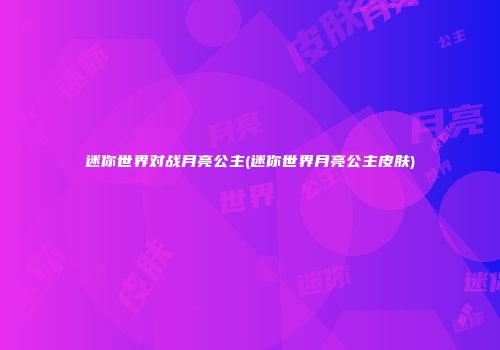 迷你世界对战月亮公主(迷你世界月亮公主皮肤)