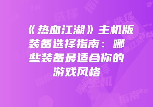 《热血江湖》主机版装备选择指南：哪些装备最适合你的游戏风格