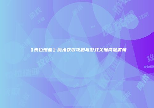 《泰拉瑞亚》魔术获取攻略与游戏关键问题解析