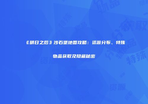 《明日之后》沙石堡地图攻略：资源分布、特殊物品获取及隐藏秘密