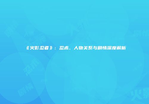 《火影忍者》：忍术、人物关系与剧情深度解析