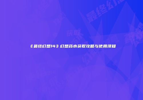 《最终幻想14》幻想药水获取攻略与使用须知