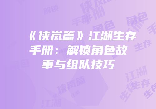 《侠岚篇》江湖生存手册：解锁角色故事与组队技巧