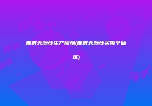 都市天际线生产模组(都市天际线买哪个版本)