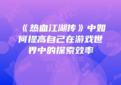 《热血江湖传》中如何提高自己在游戏世界中的探索效率
