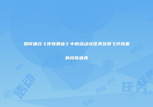 如何通过《传奇霸业》中的活动或任务获得飞升所需的特殊道具