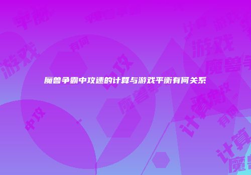 魔兽争霸中攻速的计算与游戏平衡有何关系