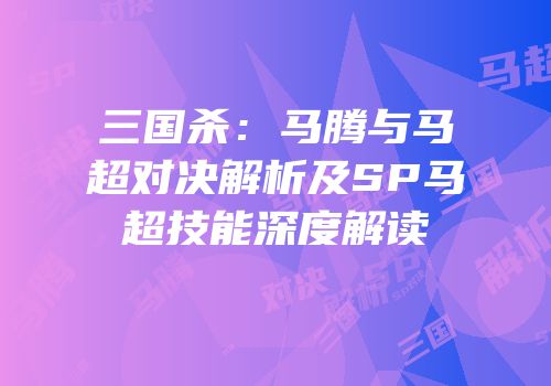 三国杀：马腾与马超对决解析及SP马超技能深度解读