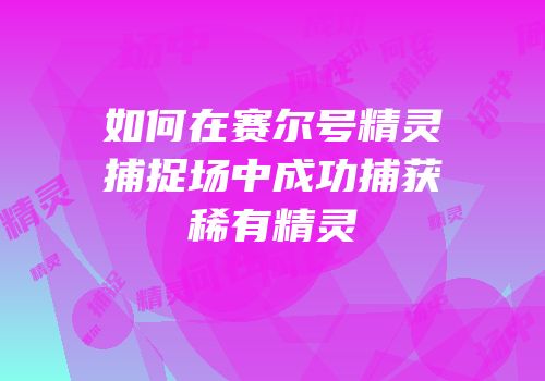 如何在赛尔号精灵捕捉场中成功捕获稀有精灵
